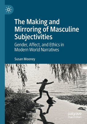 The Making And Mirroring Of Masculine Subjectivities: Gender, Affect, And Ethics In Modern World Narratives