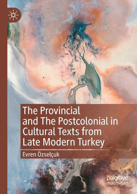 The Provincial And The Postcolonial In Cultural Texts From Late Modern Turkey