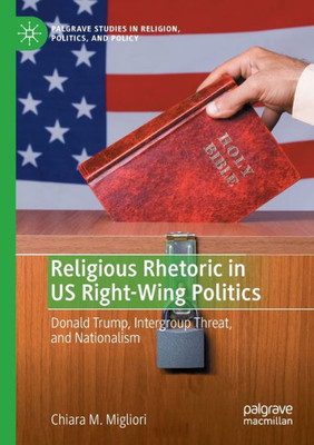 Religious Rhetoric In Us Right-Wing Politics: Donald Trump, Intergroup Threat, And Nationalism (Palgrave Studies In Religion, Politics, And Policy)