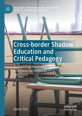 Cross-Border Shadow Education And Critical Pedagogy: Questioning Neoliberal And Parochial Orders In Singapore (Palgrave Studies On Global Policy And Critical Futures In Education)