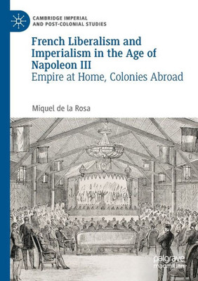 French Liberalism And Imperialism In The Age Of Napoleon Iii: Empire At Home, Colonies Abroad (Cambridge Imperial And Post-Colonial Studies)