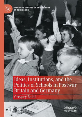 Ideas, Institutions, And The Politics Of Schools In Postwar Britain And Germany (Palgrave Studies In The History Of Childhood)