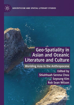 Geo-Spatiality In Asian And Oceanic Literature And Culture: Worlding Asia In The Anthropocene (Geocriticism And Spatial Literary Studies)