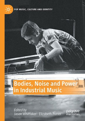 Bodies, Noise And Power In Industrial Music (Pop Music, Culture And Identity)