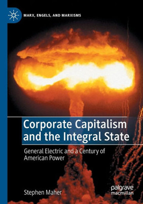 Corporate Capitalism And The Integral State: General Electric And A Century Of American Power (Marx, Engels, And Marxisms)