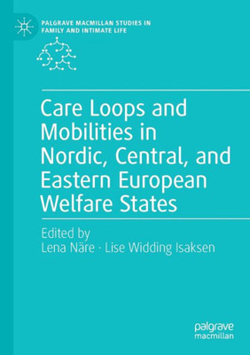 Care Loops And Mobilities In Nordic, Central, And Eastern European Welfare States (Palgrave Macmillan Studies In Family And Intimate Life)