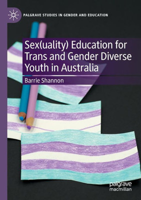 Sex(Uality) Education For Trans And Gender Diverse Youth In Australia (Palgrave Studies In Gender And Education)