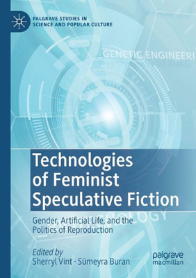 Technologies Of Feminist Speculative Fiction: Gender, Artificial Life, And The Politics Of Reproduction (Palgrave Studies In Science And Popular Culture)