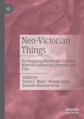 Neo-Victorian Things: Re-Imagining Nineteenth-Century Material Cultures In Literature And Film