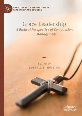 Grace Leadership: A Biblical Perspective Of Compassion In Management (Christian Faith Perspectives In Leadership And Business)