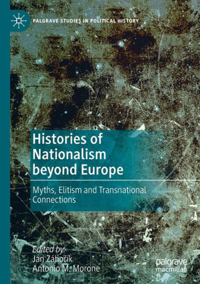 Histories Of Nationalism Beyond Europe: Myths, Elitism And Transnational Connections (Palgrave Studies In Political History)