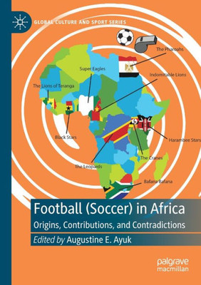 Football (Soccer) In Africa: Origins, Contributions, And Contradictions (Global Culture And Sport Series)