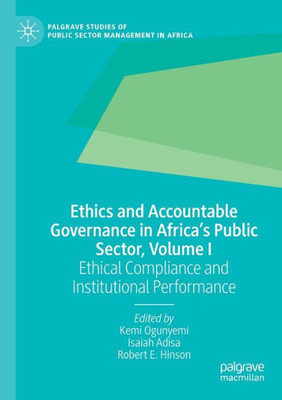 Ethics And Accountable Governance In Africa's Public Sector, Volume I: Ethical Compliance And Institutional Performance (Palgrave Studies Of Public Sector Management In Africa)