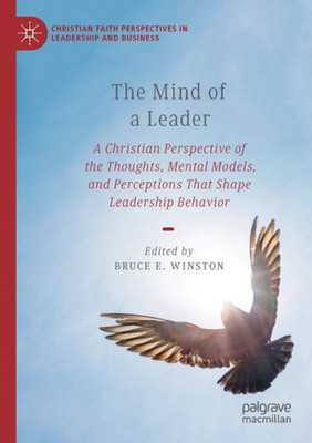 The Mind Of A Leader: A Christian Perspective Of The Thoughts, Mental Models, And Perceptions That Shape Leadership Behavior (Christian Faith Perspectives In Leadership And Business)