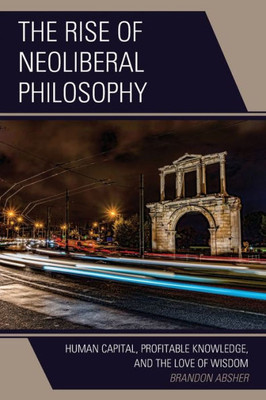 The Rise Of Neoliberal Philosophy: Human Capital, Profitable Knowledge, And The Love Of Wisdom