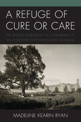A Refuge Of Cure Or Care: The Sensory Dimensions Of Confinement At The Worcester State Hospital For The Insane