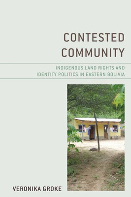 Contested Community: Indigenous Land Rights And Identity Politics In Eastern Bolivia