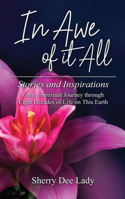 In Awe Of It All: Stories And Inspirations From A Spiritual Journey Through Eight Decades Of Life On This Earth