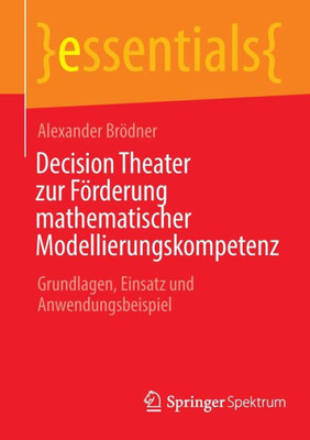 Decision Theater Zur Förderung Mathematischer Modellierungskompetenz: Grundlagen, Einsatz Und Anwendungsbeispiel (Essentials) (German Edition)