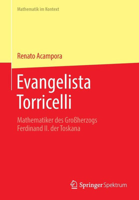 Evangelista Torricelli: Mathematiker Des Großherzogs Ferdinand Ii. Der Toskana (Mathematik Im Kontext) (German Edition)
