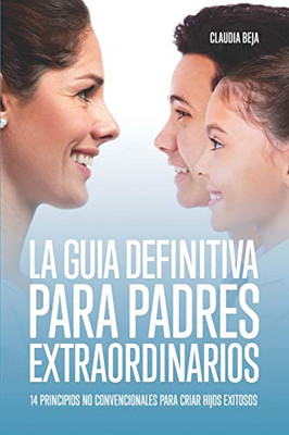 LA GUIA DEFINITIVA PARA PADRES EXTRAORDINARIOS: 14 PRINCIPIOS NO CONVENCIONALES PARA CRIAR HIJOS EXITOSOS (Spanish Edition)
