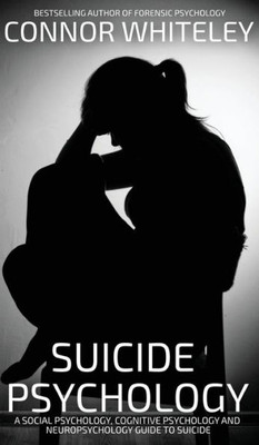 Suicide Psychology: A Social Psychology, Cognitive Psychology And Neuropsychology Guide To Suicide (Introductory)