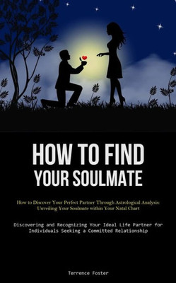 How To Find Your Soulmate: How To Discover Your Perfect Partner Through Astrological Analysis: Unveiling Your Soulmate Within Your Natal Chart ... Individuals Seeking A Committed Relationship)