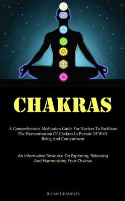 Chakras: A Comprehensive Meditation Guide For Novices To Facilitate The Harmonization Of Chakras In Pursuit Of Well- Being And Contentment (An ... Releasing, And Harmonizing Your Chakras)