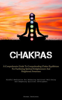 Chakras: A Comprehensive Guide To Comprehending Chakra Equilibrium For Facilitating Spiritual Enlightenment And Heightened Awareness (Mindful ... And Deepening Spiritual Development)