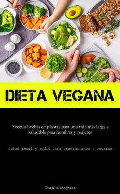 Dieta Vegana: Recetas Hechas De Plantas Para Una Vida Más Larga Y Saludable Para Hombres Y Mujeres (Salud Renal Y Sodio Para Vegetarianos Y Veganos) (Spanish Edition)