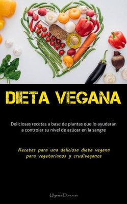 Dieta Vegana: Deliciosas Recetas A Base De Plantas Que Lo Ayudarán A Controlar Su Nivel De Azúcar En La Sangre (Recetas Para Una Deliciosa Dieta Vegana Para Vegetarianos Y Crudiveganos)