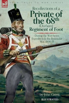 Recollections Of A Private Of The 68Th (Durham) Regiment Of Foot During The Walcheren Expedition And The Peninsular War, 1806-15