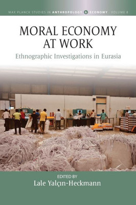 Moral Economy At Work: Ethnographic Investigations In Eurasia (Max Planck Studies In Anthropology And Economy, 8)