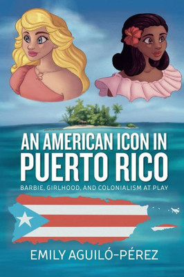 An American Icon In Puerto Rico: Barbie, Girlhood, And Colonialism At Play (Transnational Girlhoods, 4)