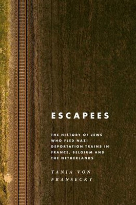 Escapees: The History Of Jews Who Fled Nazi Deportation Trains In France, Belgium, And The Netherlands