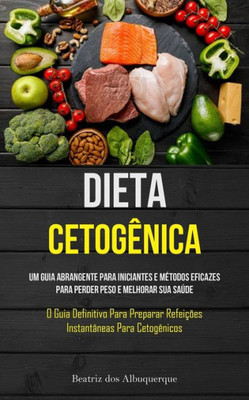 Dieta Cetogênica: Um Guia Abrangente Para Iniciantes E Métodos Eficazes Para Perder Peso E Melhorar Sua Saúde (O Guia Definitivo Para Preparar ... Para Cetogênicos) (Portuguese Edition)