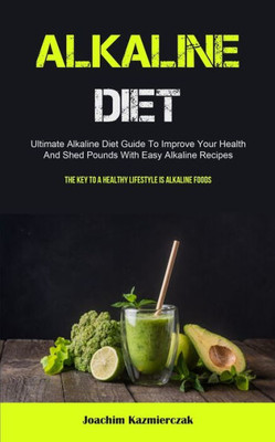 Alkaline Diet: Ultimate Alkaline Diet Guide To Improve Your Health And Shed Pounds With Easy Alkaline Recipes (The Key To A Healthy Lifestyle Is Alkaline Foods)