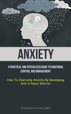 Anxiety: A Practical And Specialized Guide To Emotional Control And Management (How To Overcome Anxiety By Developing Into A Peace Warrior)