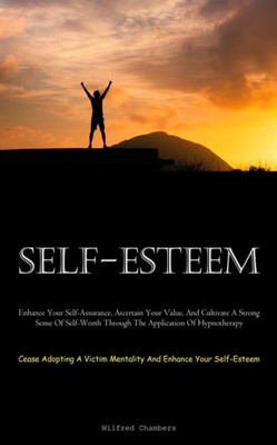 Self-Esteem: Enhance Your Self-Assurance, Ascertain Your Value, And Cultivate A Strong Sense Of Self-Worth Through The Application Of Hypnotherapy ... Mentality And Enhance Your Self-Esteem)