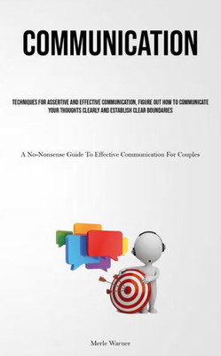 Communication: Techniques For Assertive And Effective Communication, Figure Out How To Communicate Your Thoughts Clearly And Establish Clear ... Guide To Effective Communication For Couples)