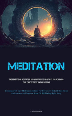 Meditation: The Benefits Of Meditation And Mindfulness Practices For Achieving True Contentment And Awakening (Techniques Of Easy Meditation Suitable ... And Improve Sense Of Well-Being Right Away)