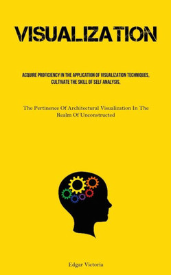 Visualization: Acquire Proficiency In The Application Of Visualization Techniques, Cultivate The Skill Of Self Analysis, And Foster The Habit Of ... In The Realm Of Unconstructed Structures)