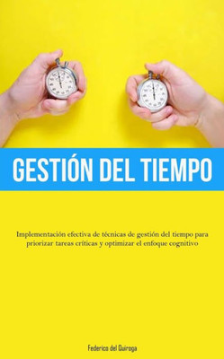 Gestión Del Tiempo: Implementación Efectiva De Técnicas De Gestión Del Tiempo Para Priorizar Tareas Críticas Y Optimizar El Enfoque Cognitivo (Spanish Edition)