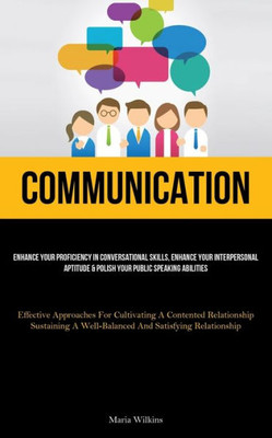 Communication: Enhance Your Proficiency In Conversational Skills, Enhance Your Interpersonal Aptitude & Polish Your Public Speaking Abilities ... A Well-Balanced And Satisfying Relationship)