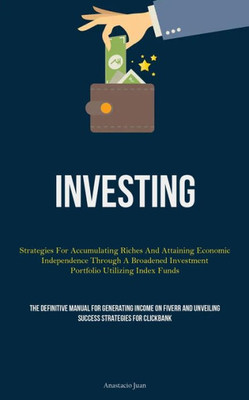 Investing: Strategies For Accumulating Riches And Attaining Economic Independence Through A Broadened Investment Portfolio Utilizing Index Funds (The ... Unveiling Success Strategies For Clickbank)