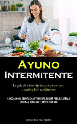 Ayuno Intermitente: La Guía De Inicio Rápido Para Perder Peso Y Sentirse Bien Rápidamente (Conozca Cómo Desintoxicar Tu Cuerpo, Perder Peso, Recuperar ... Retrasar El Envejecimiento) (Spanish Edition)