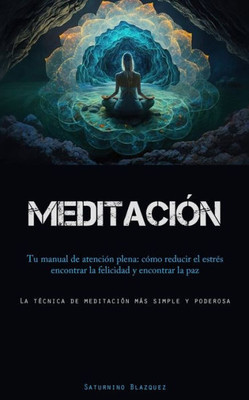 Meditación: Tu Manual De Atención Plena: Cómo Reducir El Estrés, Encontrar La Felicidad Y Encontrar La Paz (La Técnica De Meditación Más Simple Y Poderosa) (Spanish Edition)