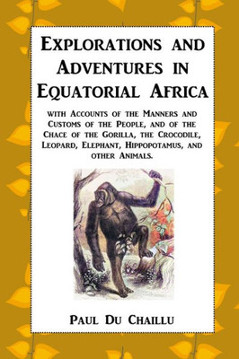 Explorations And Adventures In Equatorial Africa: With Accounts Of The Manners And Customs Of The People, And Of The Chace Of The Gorilla, The ... Elephant, Hippopotamus, And Other Animals.