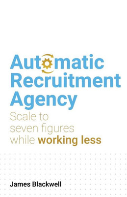 Automatic Recruitment Agency: Scale To Seven Figures While Working Less