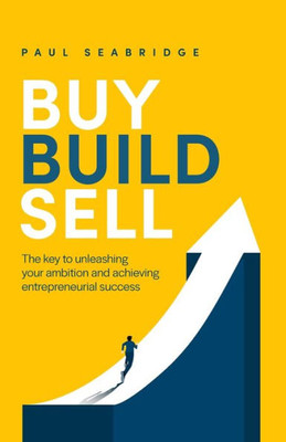 Buy, Build, Sell: The Key To Unleashing Your Ambition And Achieving Entrepreneurial Success